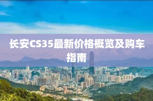 长安CS35最新价格概览及购车指南