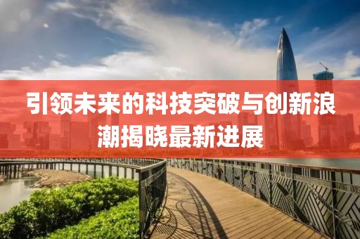 引领未来的科技突破与创新浪潮揭晓最新进展