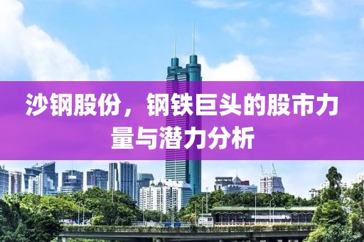 沙钢股份，钢铁巨头的股市力量与潜力分析