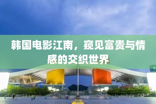 韩国电影江南，窥见富贵与情感的交织世界