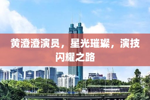 黄澄澄演员，星光璀璨，演技闪耀之路