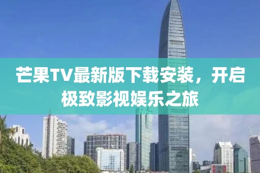 芒果TV最新版下载安装，开启极致影视娱乐之旅