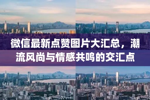 微信最新点赞图片大汇总，潮流风尚与情感共鸣的交汇点