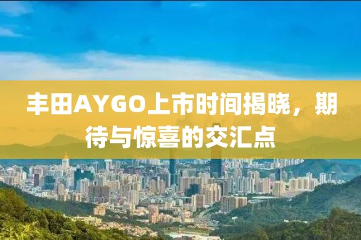 丰田AYGO上市时间揭晓，期待与惊喜的交汇点