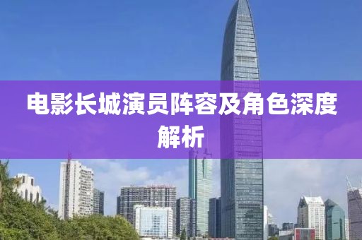电影长城演员阵容及角色深度解析