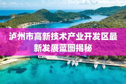 泸州市高新技术产业开发区最新发展蓝图揭秘