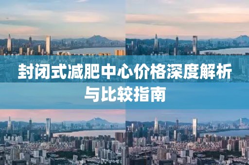 封闭式减肥中心价格深度解析与比较指南