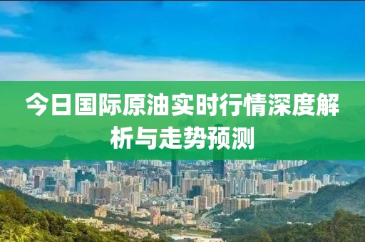 今日国际原油实时行情深度解析与走势预测