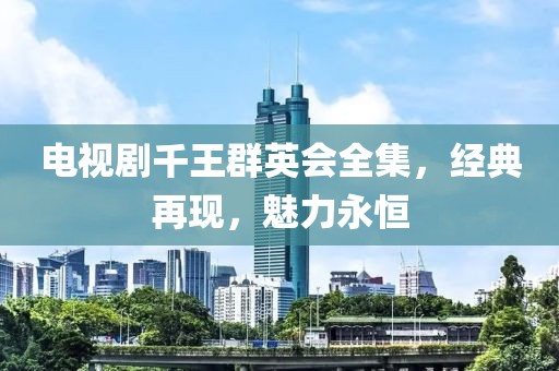 电视剧千王群英会全集，经典再现，魅力永恒
