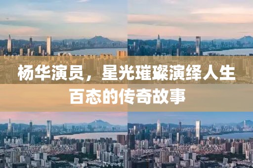 杨华演员，星光璀璨演绎人生百态的传奇故事