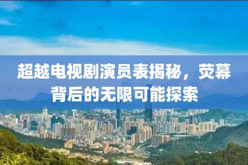 超越电视剧演员表揭秘，荧幕背后的无限可能探索