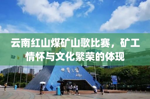 云南红山煤矿山歌比赛，矿工情怀与文化繁荣的体现