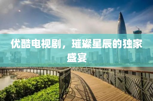 优酷电视剧，璀璨星辰的独家盛宴