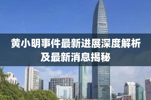 黄小明事件最新进展深度解析及最新消息揭秘