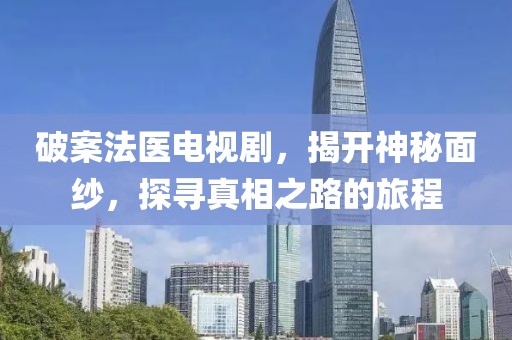 破案法医电视剧，揭开神秘面纱，探寻真相之路的旅程