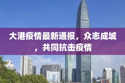 大港疫情最新通报，众志成城，共同抗击疫情