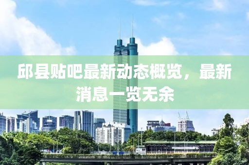 邱县贴吧最新动态概览，最新消息一览无余