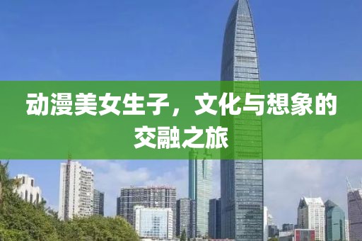 动漫美女生子，文化与想象的交融之旅