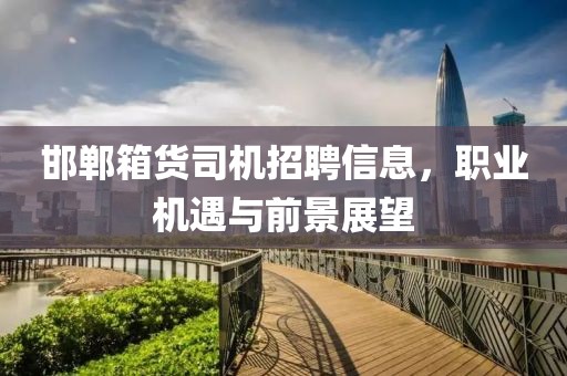 邯郸箱货司机招聘信息，职业机遇与前景展望