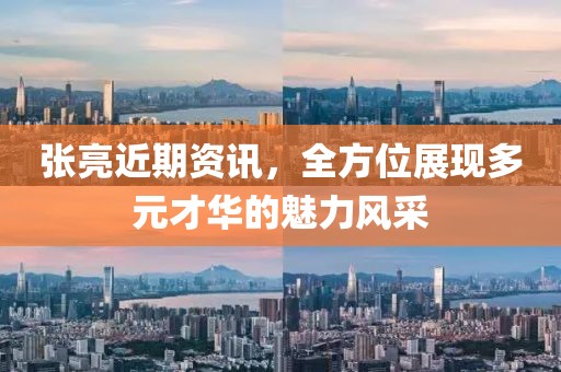 张亮近期资讯，全方位展现多元才华的魅力风采