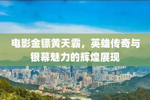 电影金镖黄天霸，英雄传奇与银幕魅力的辉煌展现