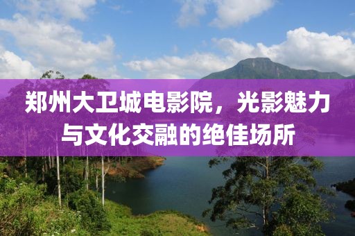 郑州大卫城电影院，光影魅力与文化交融的绝佳场所