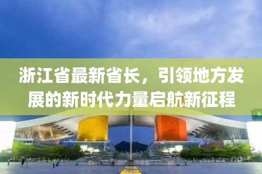 浙江省最新省长，引领地方发展的新时代力量启航新征程