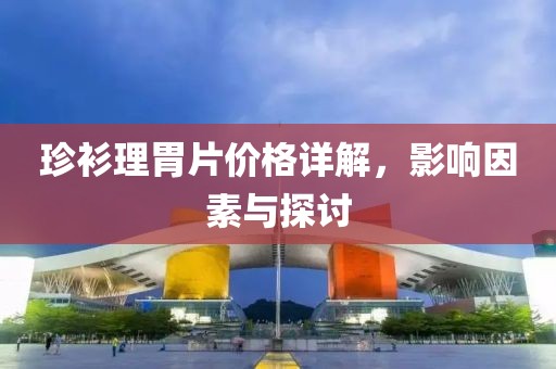 珍衫理胃片价格详解，影响因素与探讨
