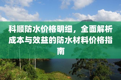 科顺防水价格明细，全面解析成本与效益的防水材料价格指南