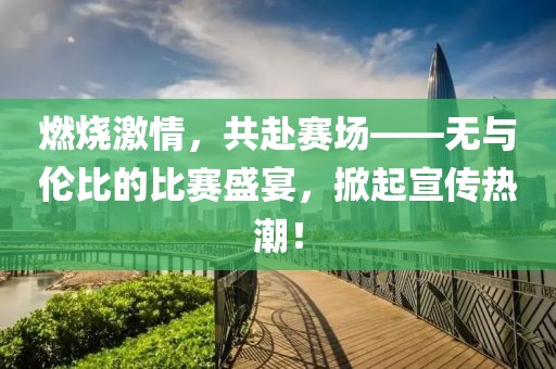 燃烧激情，共赴赛场——无与伦比的比赛盛宴，掀起宣传热潮！