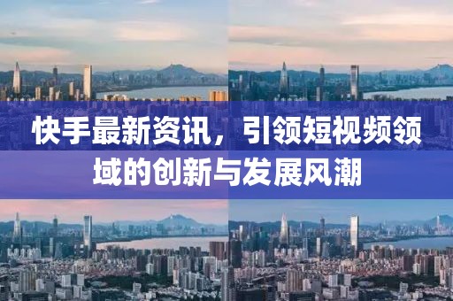 快手最新资讯，引领短视频领域的创新与发展风潮