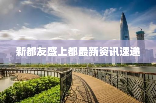 新都友盛上都最新资讯速递