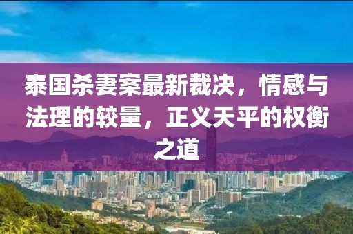 泰国杀妻案最新裁决，情感与法理的较量，正义天平的权衡之道