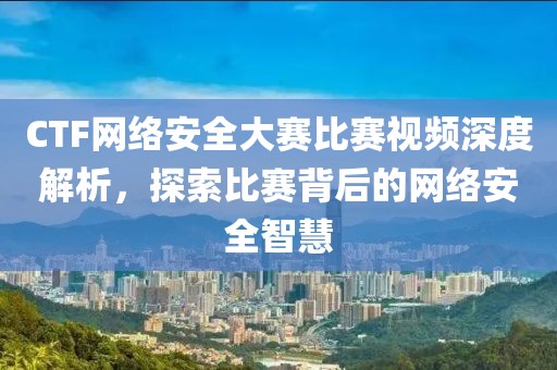 CTF网络安全大赛比赛视频深度解析，探索比赛背后的网络安全智慧