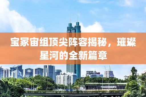 宝冢宙组顶尖阵容揭秘，璀璨星河的全新篇章