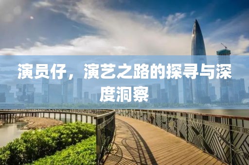 演员仔，演艺之路的探寻与深度洞察