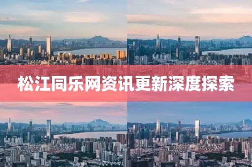 松江同乐网资讯更新深度探索
