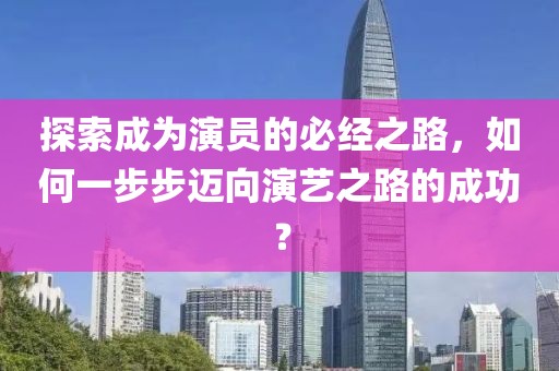 探索成为演员的必经之路，如何一步步迈向演艺之路的成功？