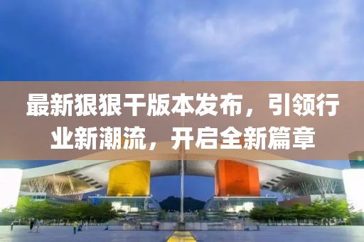 最新狠狠干版本发布，引领行业新潮流，开启全新篇章