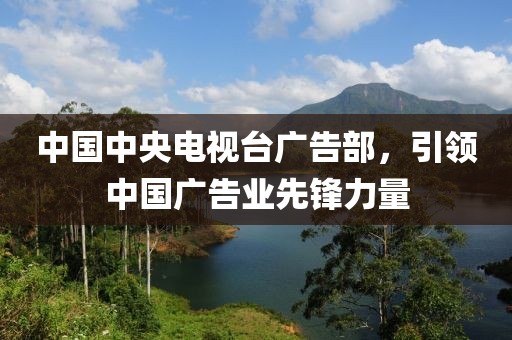 中国中央电视台广告部，引领中国广告业先锋力量