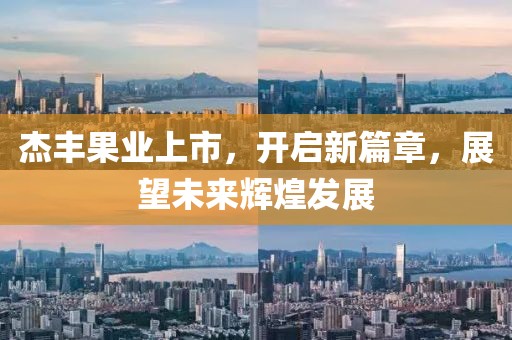 杰丰果业上市，开启新篇章，展望未来辉煌发展
