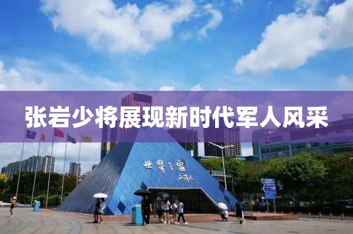 张岩少将展现新时代军人风采
