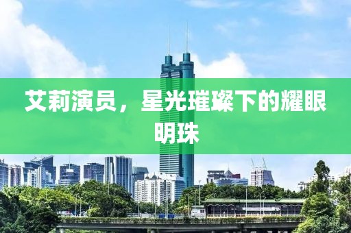 艾莉演员，星光璀璨下的耀眼明珠