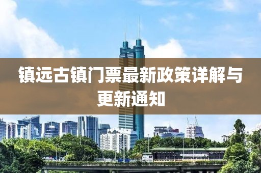 镇远古镇门票最新政策详解与更新通知