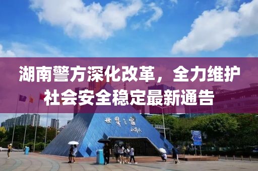 湖南警方深化改革，全力维护社会安全稳定最新通告