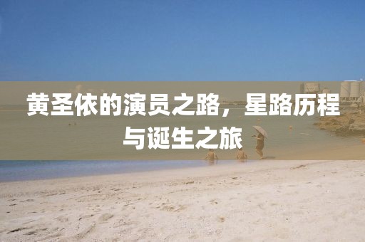 黄圣依的演员之路，星路历程与诞生之旅