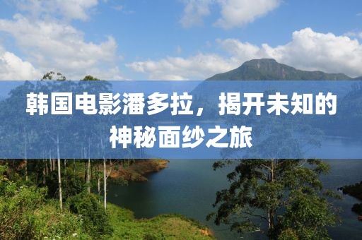韩国电影潘多拉，揭开未知的神秘面纱之旅