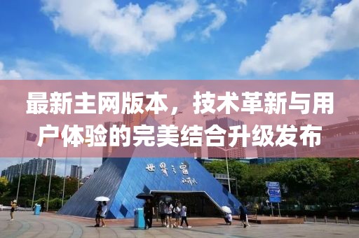 最新主网版本，技术革新与用户体验的完美结合升级发布