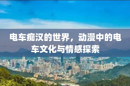 电车痴汉的世界，动漫中的电车文化与情感探索