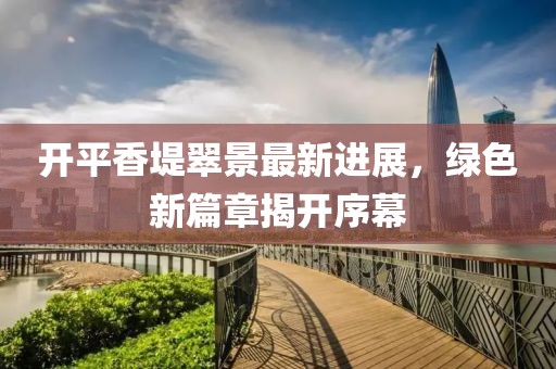 开平香堤翠景最新进展，绿色新篇章揭开序幕